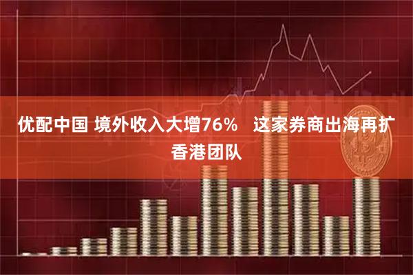 优配中国 境外收入大增76%   这家券商出海再扩香港团队