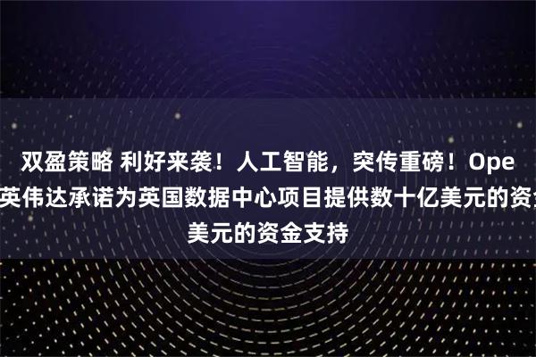 双盈策略 利好来袭！人工智能，突传重磅！OpenAI和英伟达承诺为英国数据中心项目提供数十亿美元的资金支持