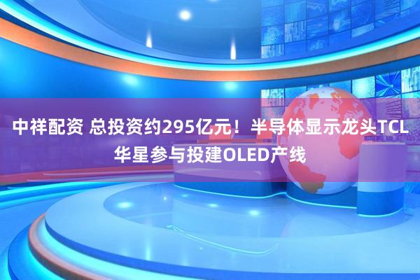 中祥配资 总投资约295亿元！半导体显示龙头TCL华星参与投建OLED产线