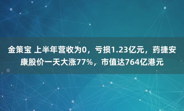 金策宝 上半年营收为0，亏损1.23亿元，药捷安康股价一天大涨77%，市值达764亿港元