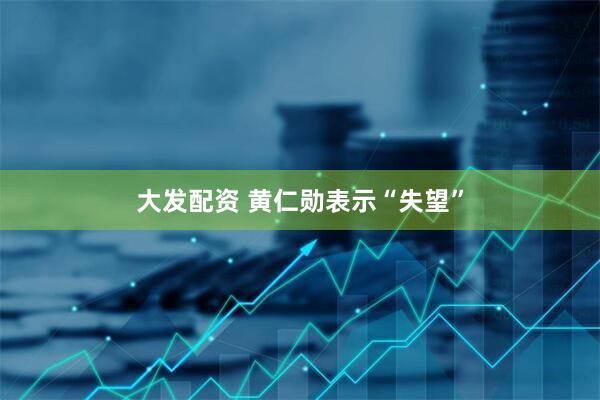 大发配资 黄仁勋表示“失望”
