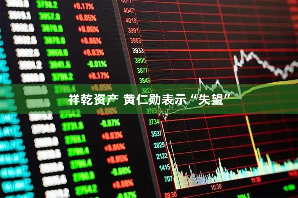 祥乾资产 黄仁勋表示“失望”