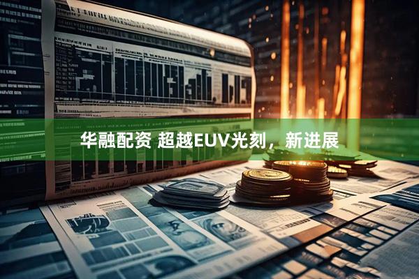 华融配资 超越EUV光刻，新进展