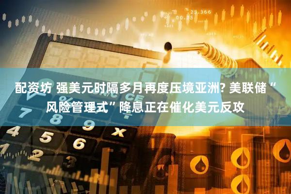 配资坊 强美元时隔多月再度压境亚洲? 美联储“风险管理式”降息正在催化美元反攻