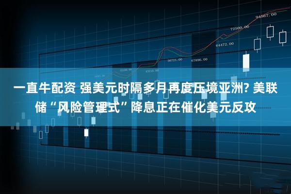 一直牛配资 强美元时隔多月再度压境亚洲? 美联储“风险管理式”降息正在催化美元反攻