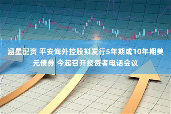 涵星配资 平安海外控股拟发行5年期或10年期美元债券 今起召开投资者电话会议