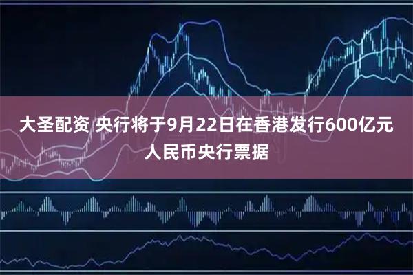 大圣配资 央行将于9月22日在香港发行600亿元人民币央行票据