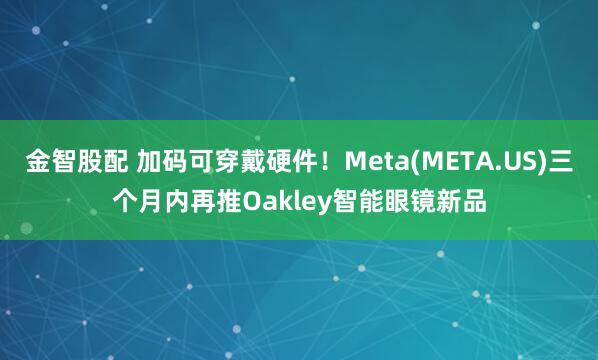 金智股配 加码可穿戴硬件！Meta(META.US)三个月内再推Oakley智能眼镜新品