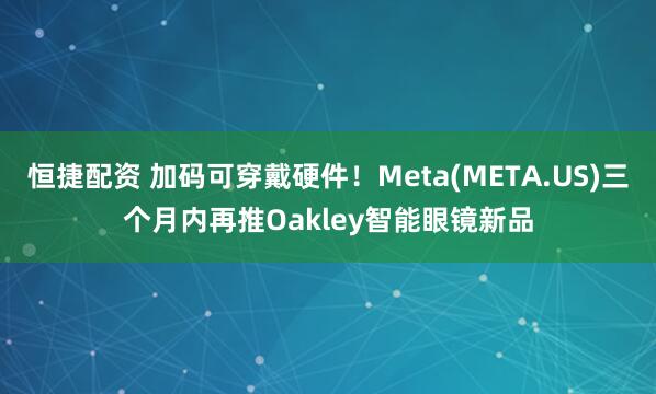 恒捷配资 加码可穿戴硬件！Meta(META.US)三个月内再推Oakley智能眼镜新品