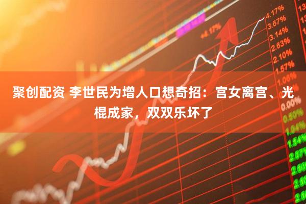 聚创配资 李世民为增人口想奇招：宫女离宫、光棍成家，双双乐坏了