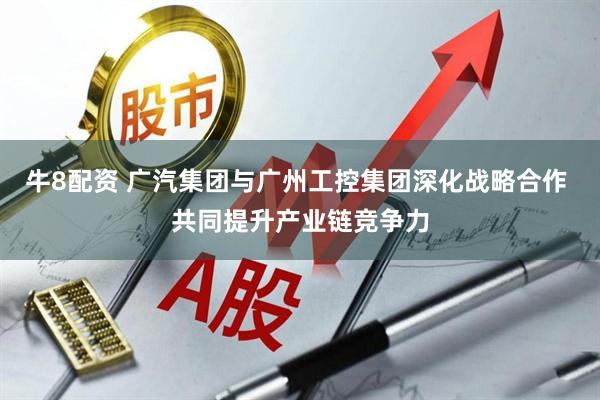 牛8配资 广汽集团与广州工控集团深化战略合作 共同提升产业链竞争力