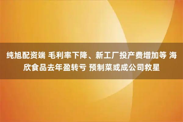 纯旭配资端 毛利率下降、新工厂投产费增加等 海欣食品去年盈转亏 预制菜或成公司救星