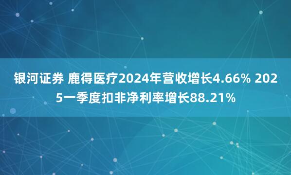银河证券 鹿得医疗2024年营收增长4.66% 2025一季度扣非净利率增长88.21%