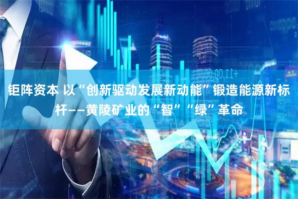 钜阵资本 以“创新驱动发展新动能”锻造能源新标杆——黄陵矿业的“智”“绿”革命