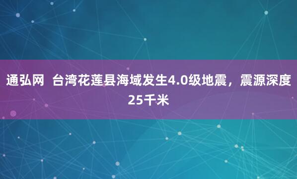 通弘网  台湾花莲县海域发生4.0级地震，震源深度25千米
