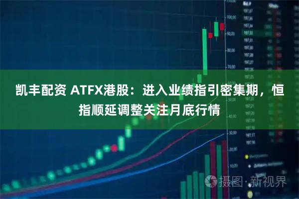 凯丰配资 ATFX港股：进入业绩指引密集期，恒指顺延调整关注月底行情