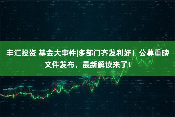 丰汇投资 基金大事件|多部门齐发利好！公募重磅文件发布，最新解读来了！