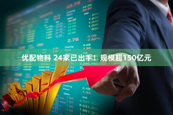 优配物料 24家已出手！规模超150亿元