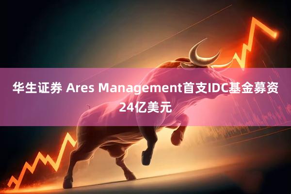 华生证券 Ares Management首支IDC基金募资24亿美元