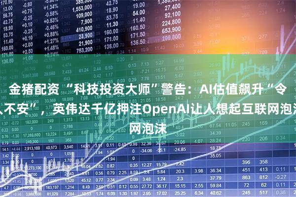 金猪配资 “科技投资大师”警告：AI估值飙升“令人不安”，英伟达千亿押注OpenAI让人想起互联网泡沫