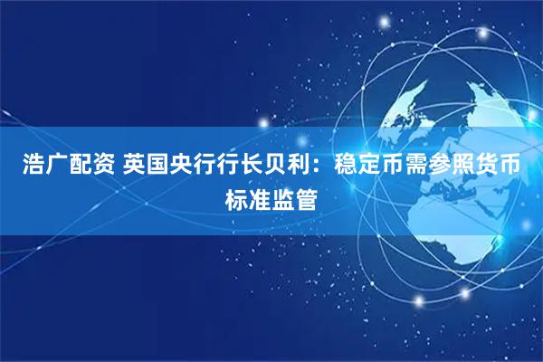 浩广配资 英国央行行长贝利：稳定币需参照货币标准监管