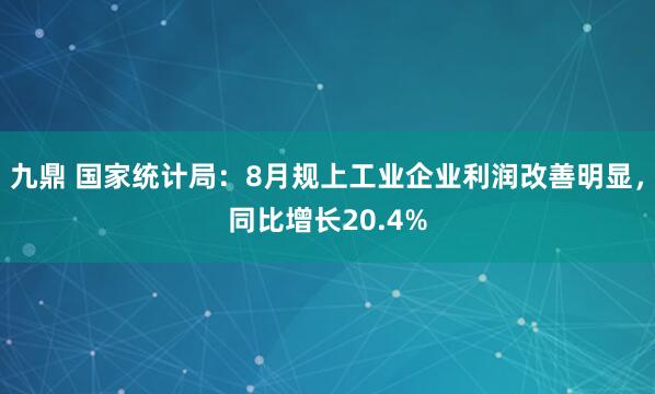 九鼎 国家统计局：8月规上工业企业利润改善明显，同比增长20.4%
