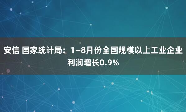 安信 国家统计局：1—8月份全国规模以上工业企业利润增长0.9%