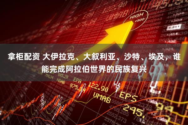 拿柜配资 大伊拉克、大叙利亚、沙特、埃及，谁能完成阿拉伯世界的民族复兴