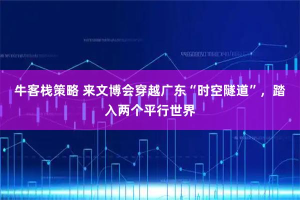 牛客栈策略 来文博会穿越广东“时空隧道”，踏入两个平行世界