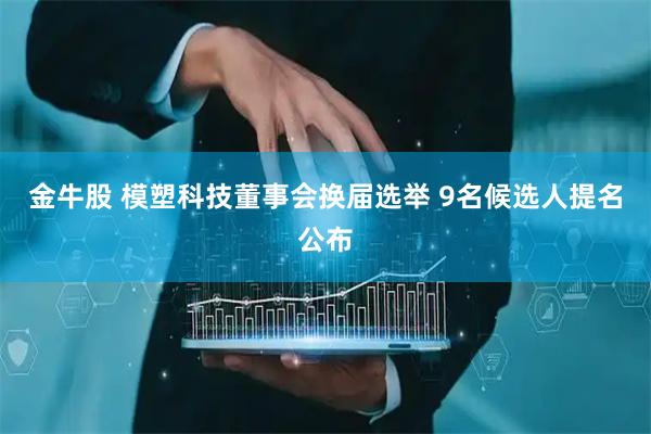 金牛股 模塑科技董事会换届选举 9名候选人提名公布