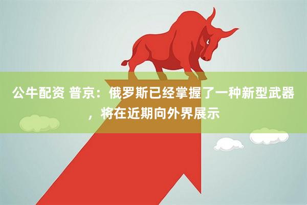公牛配资 普京：俄罗斯已经掌握了一种新型武器，将在近期向外界展示