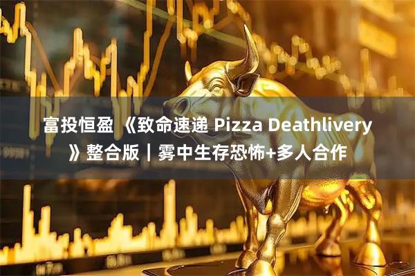 富投恒盈 《致命速递 Pizza Deathlivery》整合版｜雾中生存恐怖+多人合作