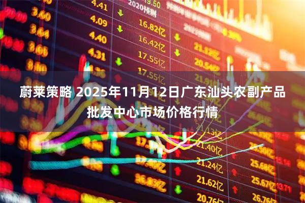 蔚莱策略 2025年11月12日广东汕头农副产品批发中心市场价格行情