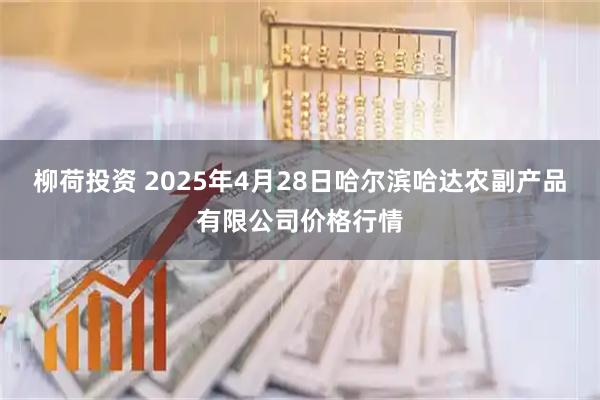 柳荷投资 2025年4月28日哈尔滨哈达农副产品有限公司价格行情