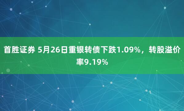 首胜证券 5月26日重银转债下跌1.09%，转股溢价率9.19%