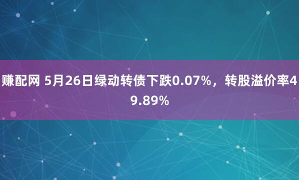 赚配网 5月26日绿动转债下跌0.07%，转股溢价率49.89%