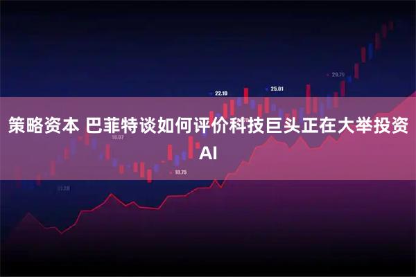 策略资本 巴菲特谈如何评价科技巨头正在大举投资AI