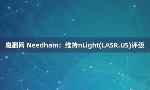 赢翻网 Needham：维持nLight(LASR.US)评级
