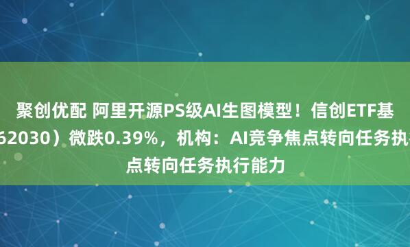 聚创优配 阿里开源PS级AI生图模型！信创ETF基金（562030）微跌0.39%，机构：AI竞争焦点转向任务执行能力