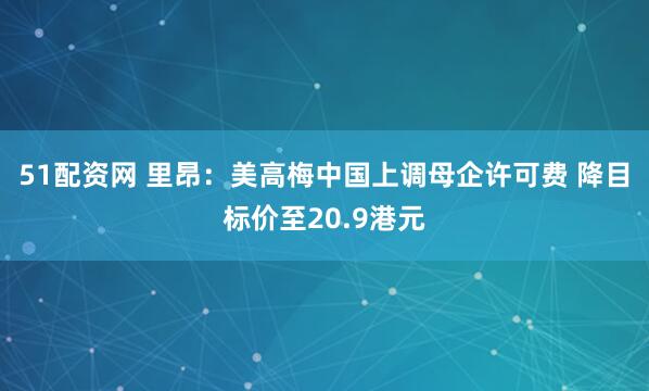 51配资网 里昂:美高梅中国上调母企许可费 降目标价至20.9港元