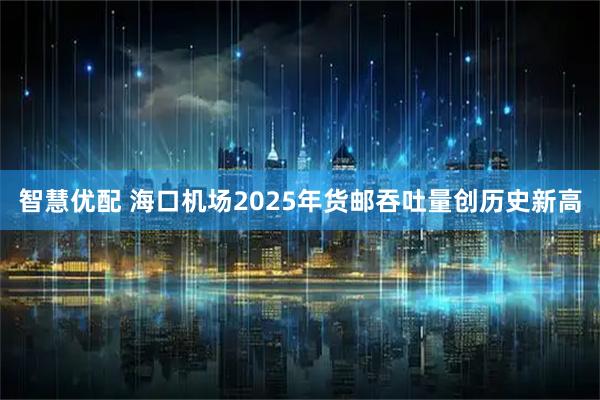 智慧优配 海口机场2025年货邮吞吐量创历史新高
