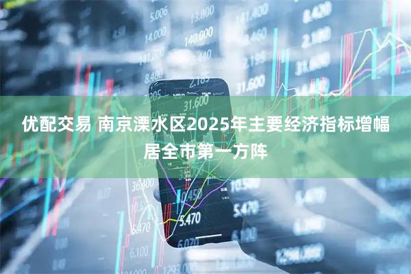 优配交易 南京溧水区2025年主要经济指标增幅居全市第一方阵