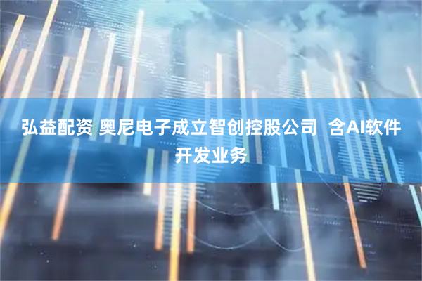 弘益配资 奥尼电子成立智创控股公司  含AI软件开发业务