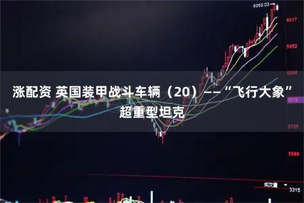 涨配资 英国装甲战斗车辆(20)——“飞行大象”超重型坦克