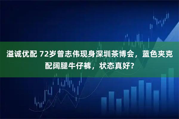 溢诚优配 72岁曾志伟现身深圳茶博会，蓝色夹克配阔腿牛仔裤，状态真好？