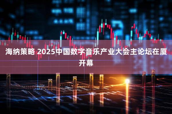 海纳策略 2025中国数字音乐产业大会主论坛在厦开幕