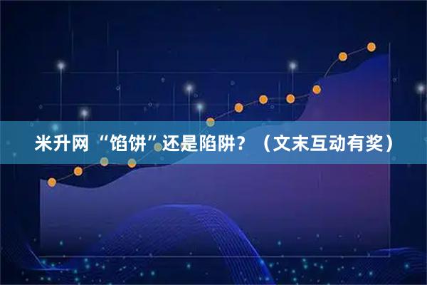 米升网 “馅饼”还是陷阱？（文末互动有奖）