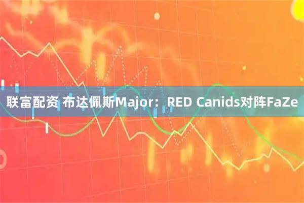 联富配资 布达佩斯Major：RED Canids对阵FaZe