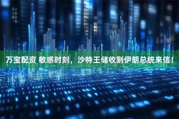 万宝配资 敏感时刻，沙特王储收到伊朗总统来信！