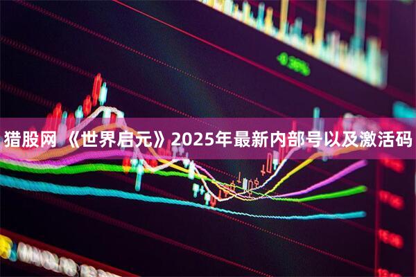 猎股网 《世界启元》2025年最新内部号以及激活码